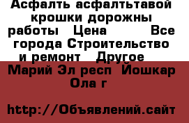 Асфалть асфалтьтавой крошки дорожны работы › Цена ­ 500 - Все города Строительство и ремонт » Другое   . Марий Эл респ.,Йошкар-Ола г.